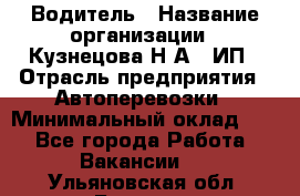 Водитель › Название организации ­ Кузнецова Н.А., ИП › Отрасль предприятия ­ Автоперевозки › Минимальный оклад ­ 1 - Все города Работа » Вакансии   . Ульяновская обл.,Барыш г.